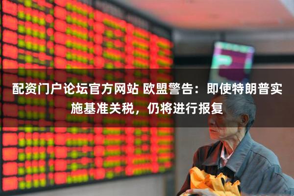 配资门户论坛官方网站 欧盟警告：即使特朗普实施基准关税，仍将进行报复