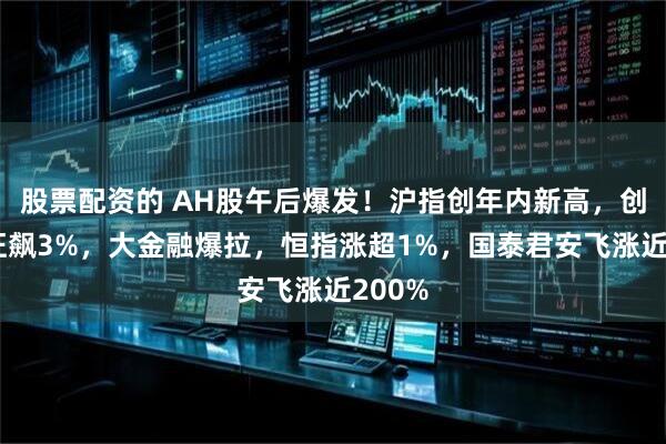 股票配资的 AH股午后爆发！沪指创年内新高，创业板狂飙3%，大金融爆拉，恒指涨超1%，国泰君安飞涨近200%