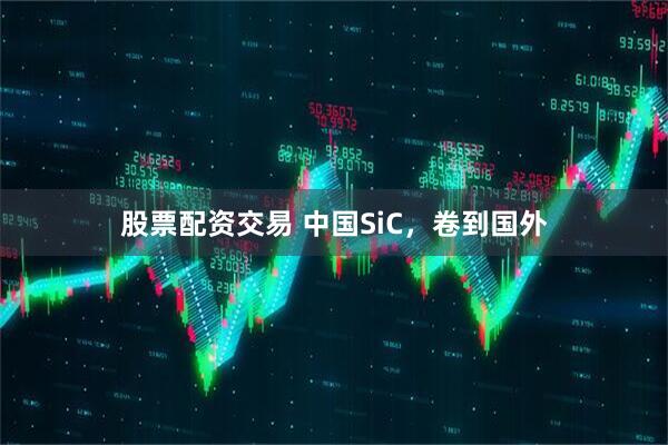 股票配资交易 中国SiC，卷到国外