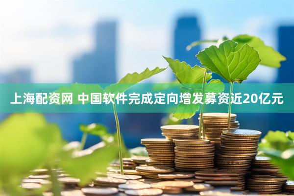 上海配资网 中国软件完成定向增发募资近20亿元