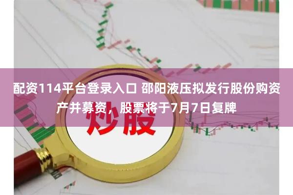 配资114平台登录入口 邵阳液压拟发行股份购资产并募资，股票将于7月7日复牌