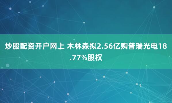 炒股配资开户网上 木林森拟2.56亿购普瑞光电18.77%股权