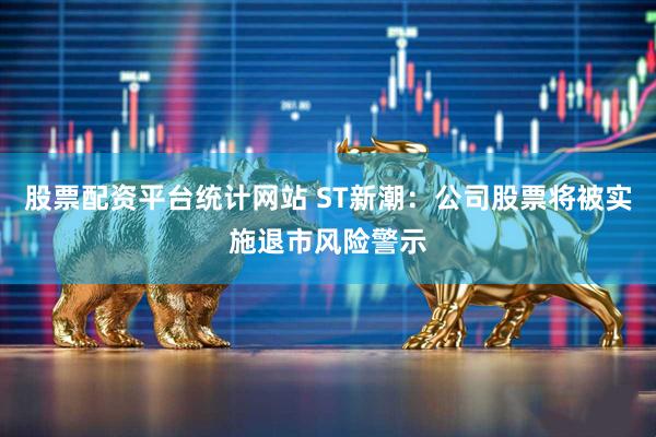 股票配资平台统计网站 ST新潮：公司股票将被实施退市风险警示