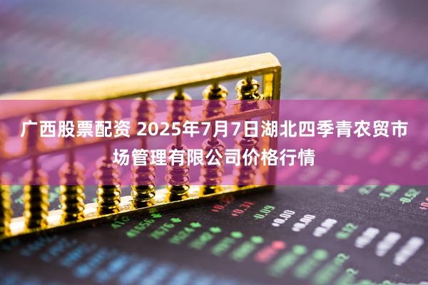广西股票配资 2025年7月7日湖北四季青农贸市场管理有限公司价格行情