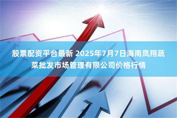 股票配资平台最新 2025年7月7日海南凤翔蔬菜批发市场管理有限公司价格行情