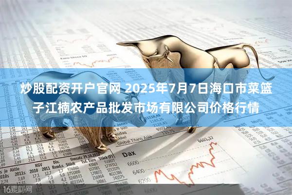 炒股配资开户官网 2025年7月7日海口市菜篮子江楠农产品批发市场有限公司价格行情