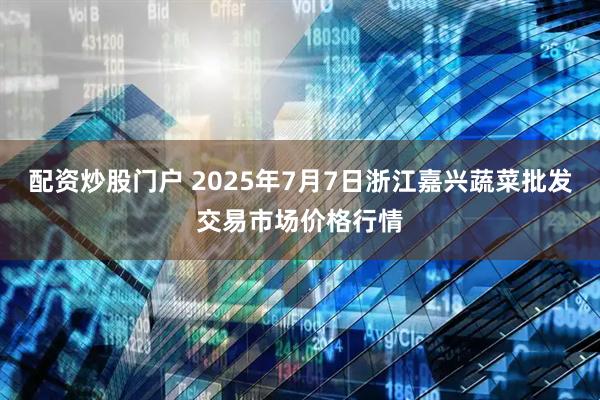配资炒股门户 2025年7月7日浙江嘉兴蔬菜批发交易市场价格行情