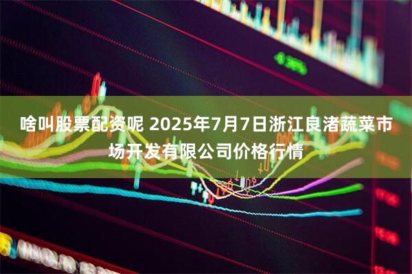 啥叫股票配资呢 2025年7月7日浙江良渚蔬菜市场开发有限公司价格行情
