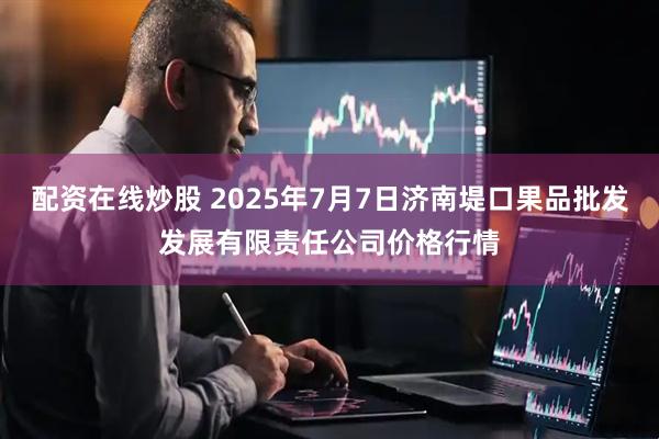 配资在线炒股 2025年7月7日济南堤口果品批发发展有限责任公司价格行情
