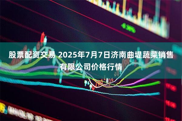股票配资交易 2025年7月7日济南曲堤蔬菜销售有限公司价格行情