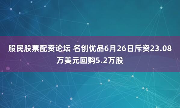股民股票配资论坛 名创优品6月26日斥资23.08万美元回购5.2万股