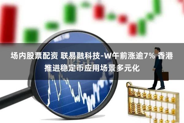 场内股票配资 联易融科技-W午前涨逾7% 香港推进稳定币应用场景多元化