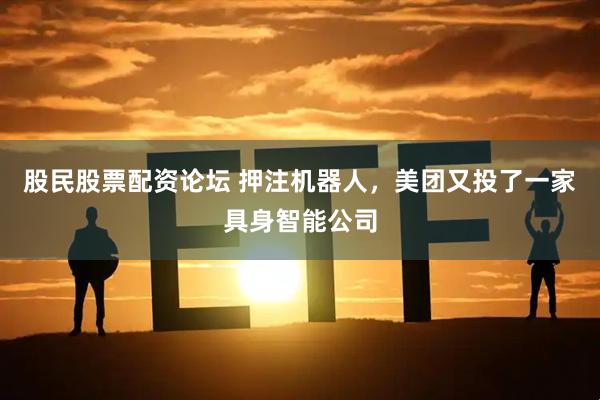 股民股票配资论坛 押注机器人，美团又投了一家具身智能公司