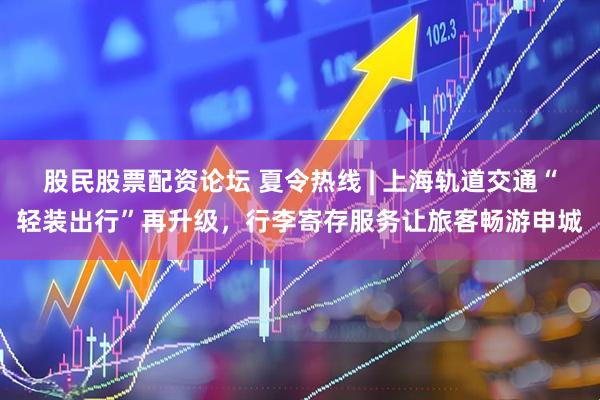 股民股票配资论坛 夏令热线 | 上海轨道交通“轻装出行”再升级，行李寄存服务让旅客畅游申城