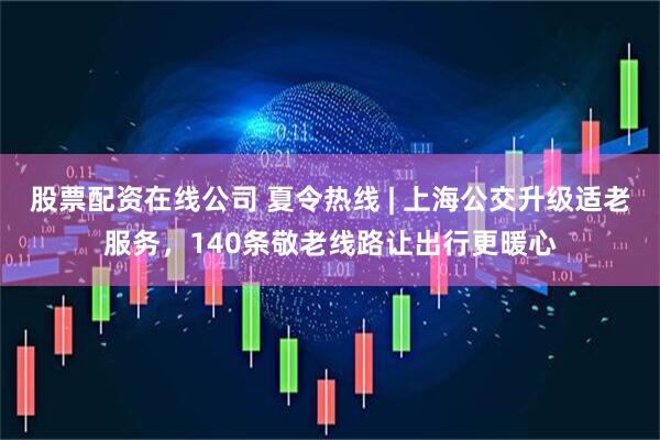 股票配资在线公司 夏令热线 | 上海公交升级适老服务，140条敬老线路让出行更暖心