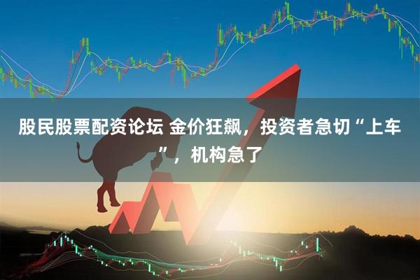 股民股票配资论坛 金价狂飙，投资者急切“上车”，机构急了