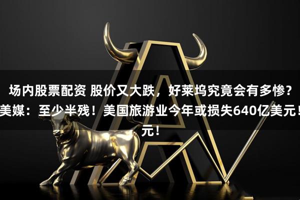 场内股票配资 股价又大跌，好莱坞究竟会有多惨？美媒：至少半残！美国旅游业今年或损失640亿美元！
