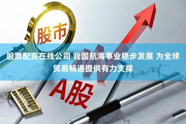 股票配资在线公司 我国航海事业稳步发展 为全球贸易畅通提供有力支撑
