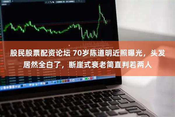 股民股票配资论坛 70岁陈道明近照曝光，头发居然全白了，断崖式衰老简直判若两人