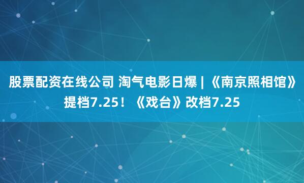 股票配资在线公司 淘气电影日爆 | 《南京照相馆》提档7.25！《戏台》改档7.25