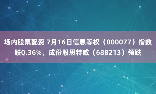 场内股票配资 7月16日信息等权（000077）指数跌0.36%，成份股思特威（688213）领跌
