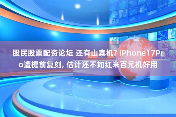 股民股票配资论坛 还有山寨机? iPhone17Pro遭提前复刻, 估计还不如红米百元机好用