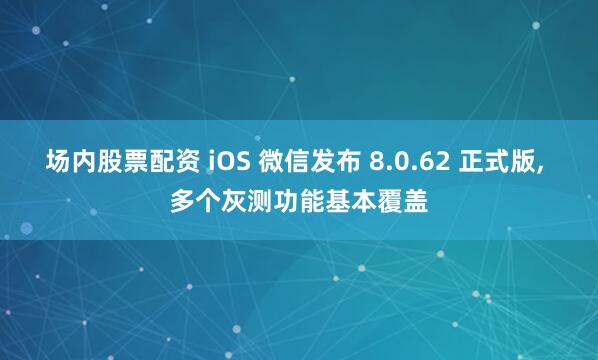 场内股票配资 iOS 微信发布 8.0.62 正式版, 多个灰测功能基本覆盖