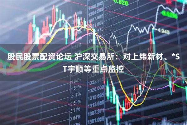 股民股票配资论坛 沪深交易所：对上纬新材、*ST宇顺等重点监控