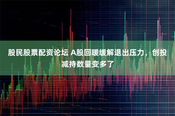 股民股票配资论坛 A股回暖缓解退出压力，创投减持数量变多了