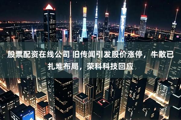 股票配资在线公司 旧传闻引发股价涨停，牛散已扎堆布局，荣科科技回应