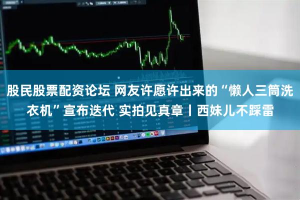 股民股票配资论坛 网友许愿许出来的“懒人三筒洗衣机”宣布迭代 实拍见真章丨西妹儿不踩雷