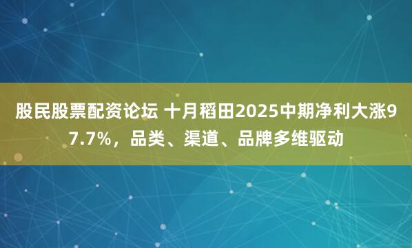 股民股票配资论坛 十月稻田2025中期净利大涨97.7%，品类、渠道、品牌多维驱动