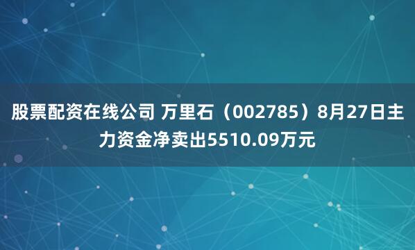 股票配资在线公司 万里石（002785）8月27日主力资金净卖出5510.09万元