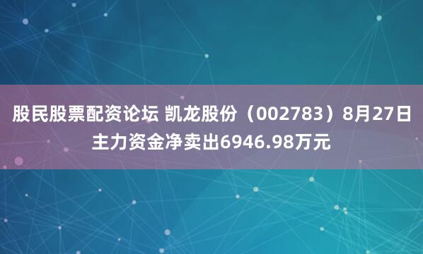 股民股票配资论坛 凯龙股份（002783）8月27日主力资金净卖出6946.98万元