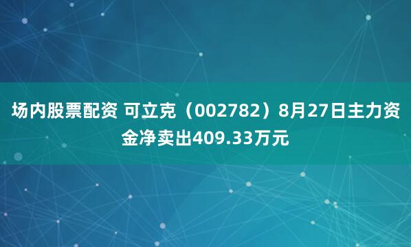 场内股票配资 可立克（002782）8月27日主力资金净卖出409.33万元