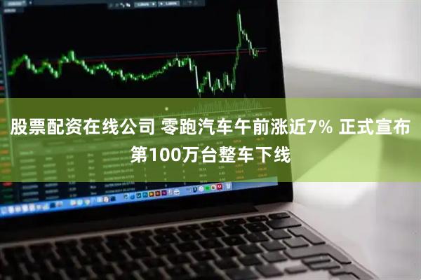 股票配资在线公司 零跑汽车午前涨近7% 正式宣布第100万台整车下线