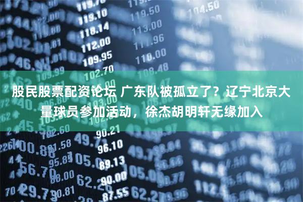 股民股票配资论坛 广东队被孤立了？辽宁北京大量球员参加活动，徐杰胡明轩无缘加入