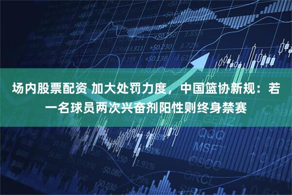 场内股票配资 加大处罚力度，中国篮协新规：若一名球员两次兴奋剂阳性则终身禁赛