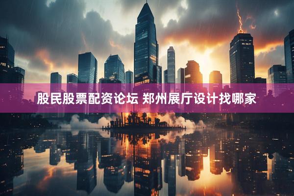 股民股票配资论坛 郑州展厅设计找哪家