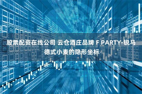 股票配资在线公司 云仓酒庄品牌 F PARTY·锐马 德式小麦的隐形坐标