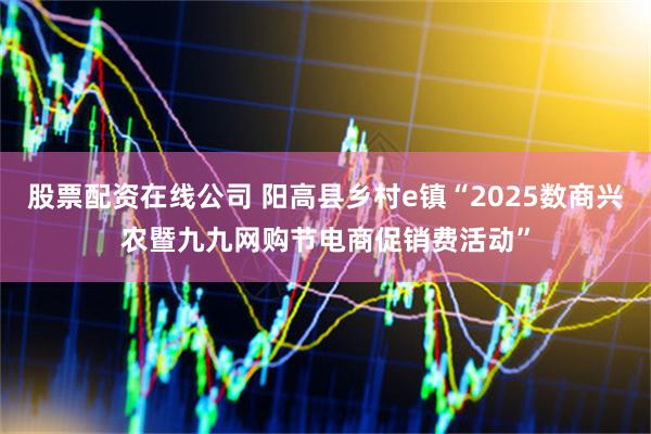 股票配资在线公司 阳高县乡村e镇“2025数商兴农暨九九网购节电商促销费活动”
