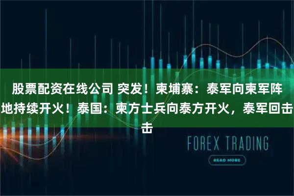 股票配资在线公司 突发！柬埔寨：泰军向柬军阵地持续开火！泰国：柬方士兵向泰方开火，泰军回击