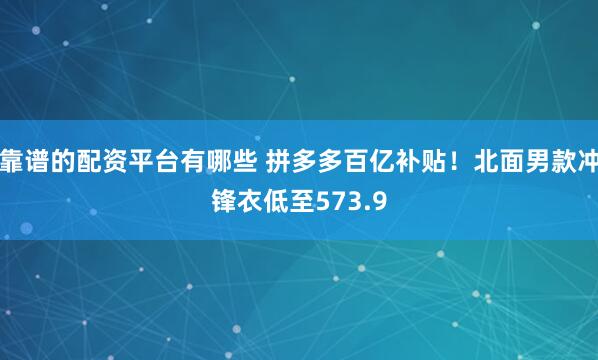 靠谱的配资平台有哪些 拼多多百亿补贴！北面男款冲锋衣低至573.9
