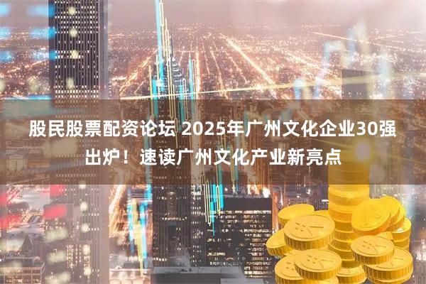 股民股票配资论坛 2025年广州文化企业30强出炉！速读广州文化产业新亮点