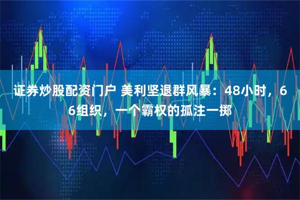 证券炒股配资门户 美利坚退群风暴：48小时，66组织，一个霸权的孤注一掷