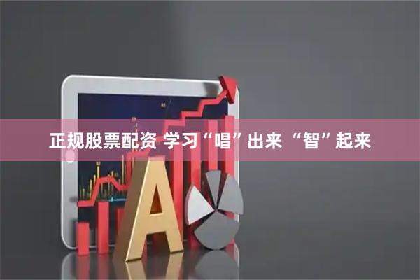 正规股票配资 学习“唱”出来 “智”起来