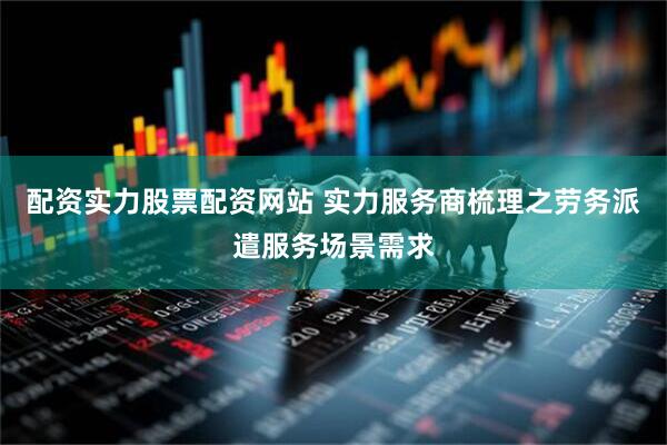 配资实力股票配资网站 实力服务商梳理之劳务派遣服务场景需求