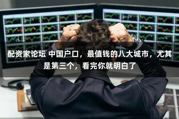 配资家论坛 中国户口，最值钱的八大城市，尤其是第三个，看完你就明白了