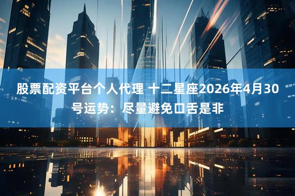 股票配资平台个人代理 十二星座2026年4月30号运势：尽量避免口舌是非