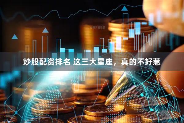 炒股配资排名 这三大星座，真的不好惹